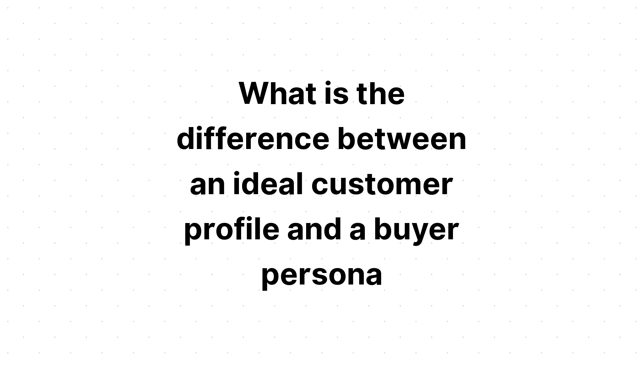 what-is-the-difference-between-an-ideal-customer-profile-and-a-buyer